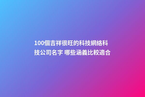 100個吉祥很旺的科技網絡科技公司名字 哪些涵義比較適合